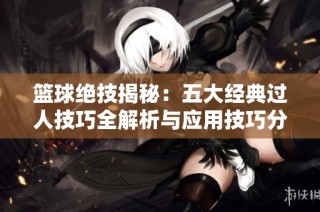 篮球绝技揭秘：五大经典过人技巧全解析与应用技巧分享