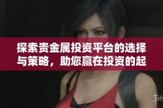 探索贵金属投资平台的选择与策略，助您赢在投资的起跑线