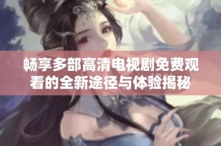 畅享多部高清电视剧免费观看的全新途径与体验揭秘