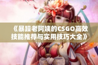 《暴躁老阿姨的CSGO高效技能推荐与实用技巧大全》