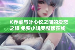 《乔梁与叶心仪之间的爱恋之旅 免费小说完整版在线阅读》