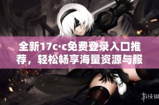 全新17c·c免费登录入口推荐，轻松畅享海量资源与服务等你体验