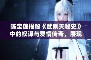 陈宝莲揭秘《武则天秘史》中的权谋与爱情传奇，展现女皇背后的真实故事