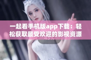 一起看手机版app下载：轻松获取最受欢迎的影视资源与内容