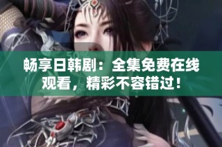 畅享日韩剧：全集免费在线观看，精彩不容错过！