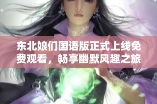 东北娘们国语版正式上线免费观看，畅享幽默风趣之旅！