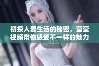 初探人妻生活的秘密，莹莹视频带你感受不一样的魅力与诱惑