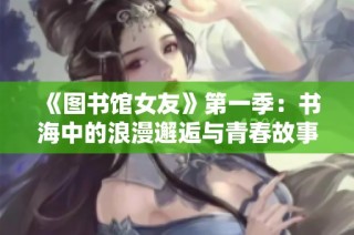 《图书馆女友》第一季：书海中的浪漫邂逅与青春故事