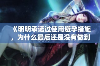 《明明承诺过使用避孕措施，为什么最后还是没有做到呢》