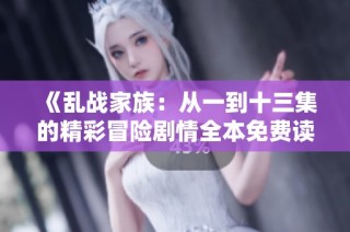 《乱战家族：从一到十三集的精彩冒险剧情全本免费读》