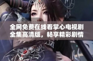 全网免费在线看掌心电视剧全集高清版，畅享精彩剧情与演技对决