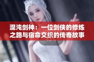 混沌剑神：一位剑侠的修炼之路与宿命交织的传奇故事