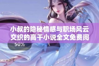 小叔的隐秘情感与职场风云交织的高干小说全文免费阅读
