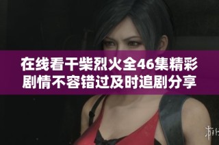 在线看干柴烈火全46集精彩剧情不容错过及时追剧分享