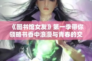 《图书馆女友》第一季带你领略书香中浪漫与青春的交织旅程