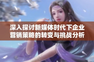 深入探讨新媒体时代下企业营销策略的转变与挑战分析
