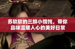 苏软软的三鲜小馄饨，带你品味温暖人心的美好日常