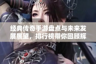 经典传奇手游盘点与未来发展展望，排行榜带你回顾辉煌历程