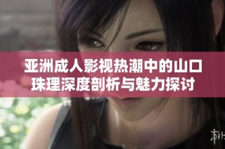 亚洲成人影视热潮中的山口珠理深度剖析与魅力探讨