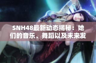 SNH48最新动态揭秘：她们的音乐、舞蹈以及未来发展方向分析