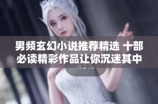 男频玄幻小说推荐精选 十部必读精彩作品让你沉迷其中