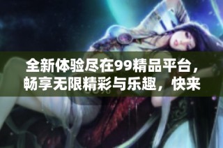 全新体验尽在99精品平台，畅享无限精彩与乐趣，快来加入吧！