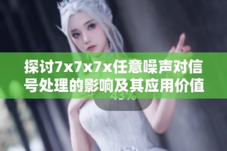 探讨7x7x7x任意噪声对信号处理的影响及其应用价值