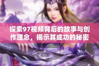 探索97视频背后的故事与创作理念，揭示其成功的秘密与影响力