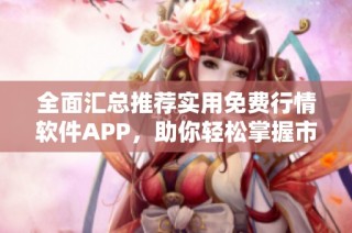 全面汇总推荐实用免费行情软件APP，助你轻松掌握市场动态