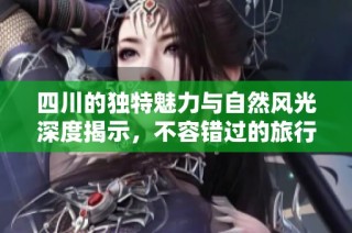 四川的独特魅力与自然风光深度揭示，不容错过的旅行目的地