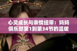 心灵成长与亲情纽带：妈妈俱乐部第1到第34节的温暖故事