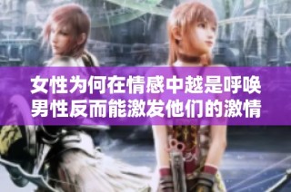 女性为何在情感中越是呼唤男性反而能激发他们的激情与动力