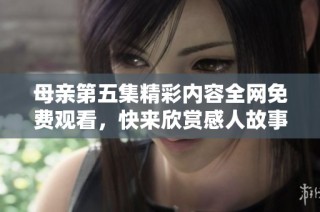 母亲第五集精彩内容全网免费观看，快来欣赏感人故事吧