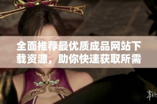 全面推荐最优质成品网站下载资源，助你快速获取所需内容