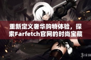重新定义奢华购物体验，探索Farfetch官网的时尚宝藏与创意设计