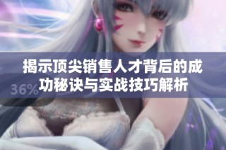 揭示顶尖销售人才背后的成功秘诀与实战技巧解析