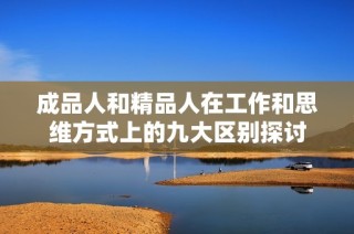 成品人和精品人在工作和思维方式上的九大区别探讨