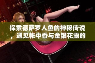 探索德萨罗人鱼的神秘传说，遇见帐中香与金银花露的迷人魅力