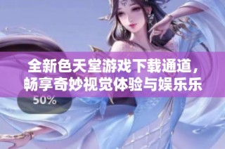 全新色天堂游戏下载通道，畅享奇妙视觉体验与娱乐乐趣