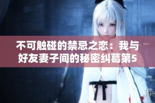 不可触碰的禁忌之恋：我与好友妻子间的秘密纠葛第54章