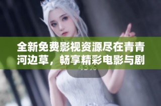 全新免费影视资源尽在青青河边草，畅享精彩电影与剧集推荐