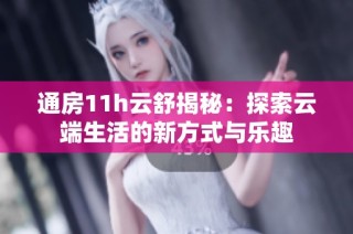 通房11h云舒揭秘：探索云端生活的新方式与乐趣