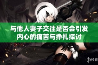 与他人妻子交往是否会引发内心的痛苦与挣扎探讨