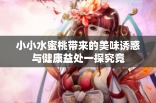 小小水蜜桃带来的美味诱惑与健康益处一探究竟