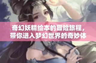 奇幻妖精绘本的冒险旅程，带你进入梦幻世界的奇妙体验