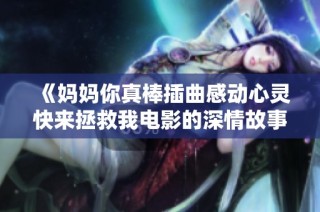 《妈妈你真棒插曲感动心灵快来拯救我电影的深情故事》