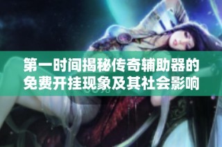 第一时间揭秘传奇辅助器的免费开挂现象及其社会影响