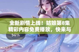 全新剧情上线！姑娘第8集精彩内容免费播放，快来与我们一起追剧吧！