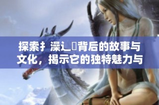 探索扌澡辶畐背后的故事与文化，揭示它的独特魅力与意义