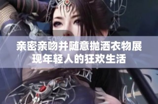 亲密亲吻并随意抛洒衣物展现年轻人的狂欢生活